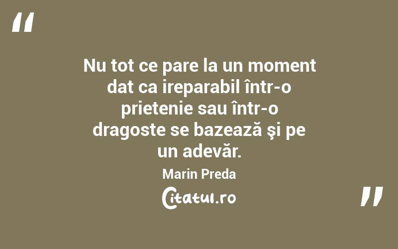 Nu tot ce pare la un moment dat ca ireparabil într-o prietenie sau într-o dragoste se bazează şi pe un adevăr. Marin Preda
