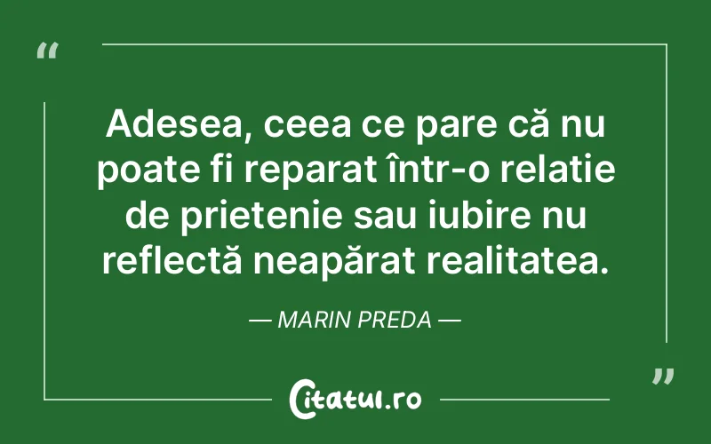 Adesea, ceea ce pare că nu poate fi reparat într-o relație de prietenie sau iubire nu reflectă neapărat realitatea. Marin Preda