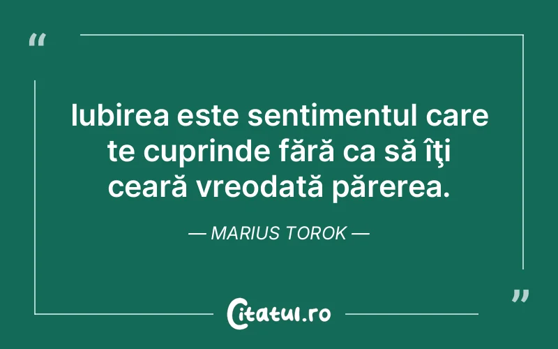 Iubirea este sentimentul care te cuprinde fără ca să îţi ceară vreodată părerea. Marius Torok