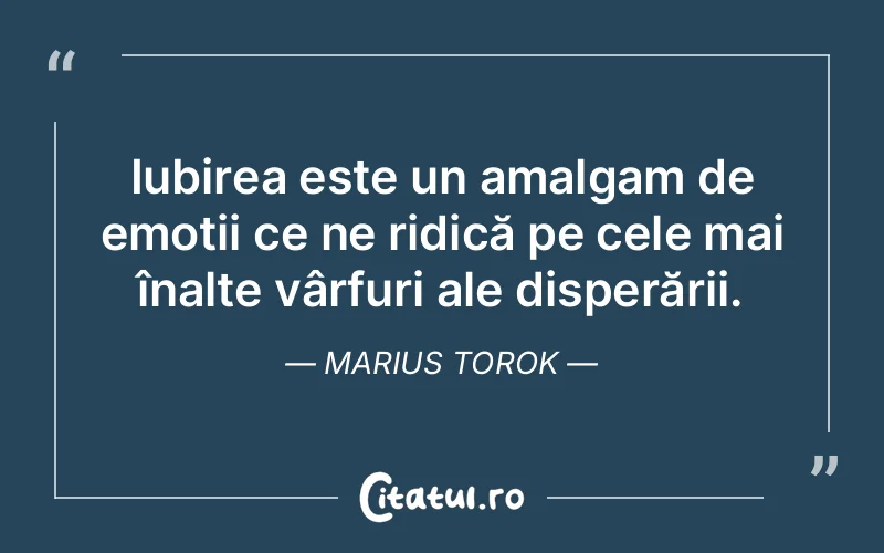 Iubirea este un amalgam de emoții ce ne ridică pe cele mai înalte vârfuri ale disperării. Marius Torok