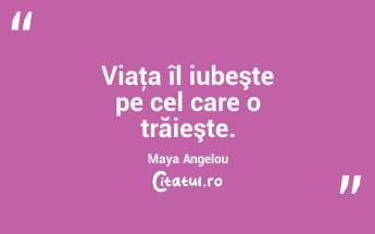 Viaţa îl iubeşte pe cel care o trăieşte. Maya Angelou...