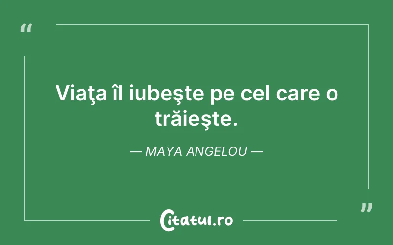 Viaţa îl iubeşte pe cel care o trăieşte. Maya Angelou
