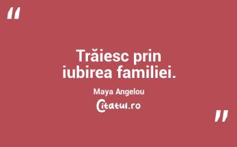 Trăiesc prin iubirea familiei. Maya Angelou...