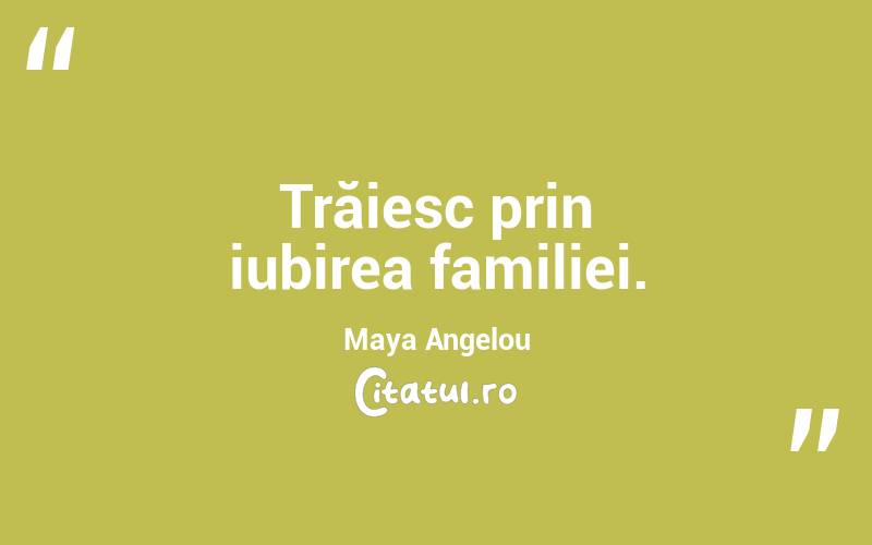 Trăiesc prin iubirea familiei. Maya Angelou
