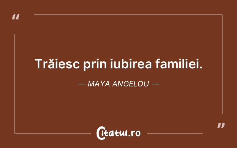 Trăiesc prin iubirea familiei. Maya Angelou