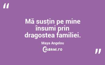 Mă susţin pe mine însumi prin dragostea familiei. Maya Angelou...