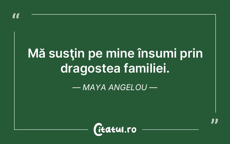 Mă susţin pe mine însumi prin dragostea familiei. Maya Angelou