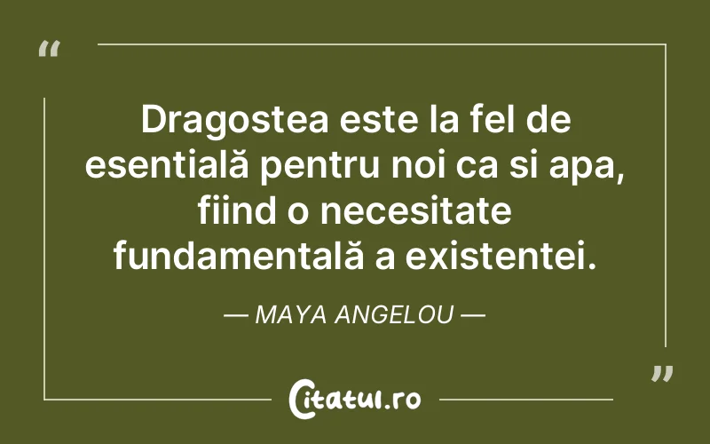 Dragostea este la fel de esențială pentru noi ca și apa, fiind o necesitate fundamentală a existenței. Maya Angelou