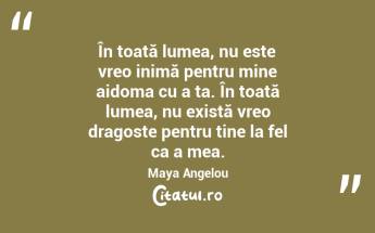 În toată lumea, nu este vreo inimă pentru mine aidoma cu a ta. În toată lumea, nu există vreo dragoste pentru tine la fel ca a mea. Maya Angelou...