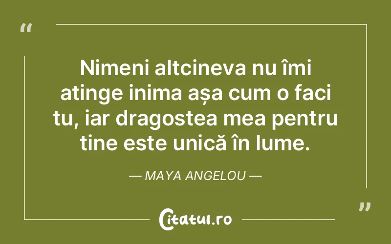 Nimeni altcineva nu îmi atinge inima așa cum o faci tu, iar dragostea mea pentru tine este unică în lume. Maya Angelou
