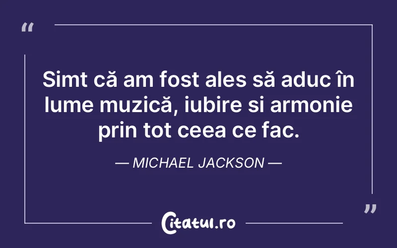 Simt că am fost ales să aduc în lume muzică, iubire și armonie prin tot ceea ce fac. Michael Jackson