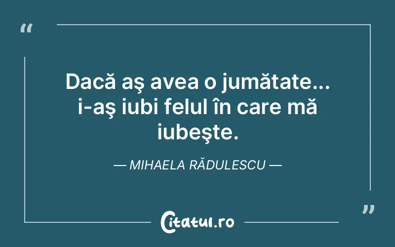 Dacă aş avea o jumătate... i-aş iubi felul în care mă iubeşte. Mihaela Rădulescu