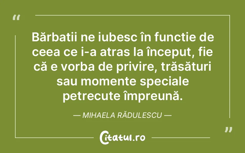 Bărbații ne iubesc în funcție de ceea ce i-a atras la început, fie că e vorba de privire, trăsături sau momente speciale petrecute împreună. Mihaela Rădulescu
