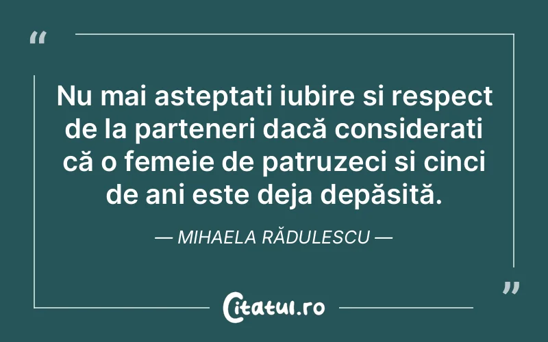 Nu mai așteptați iubire și respect de la parteneri dacă considerați că o femeie de patruzeci și cinci de ani este deja depășită. Mihaela Rădulescu