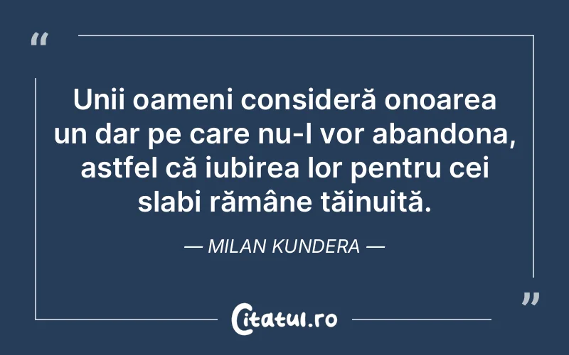 Unii oameni consideră onoarea un dar pe care nu-l vor abandona, astfel că iubirea lor pentru cei slabi rămâne tăinuită. Milan Kundera