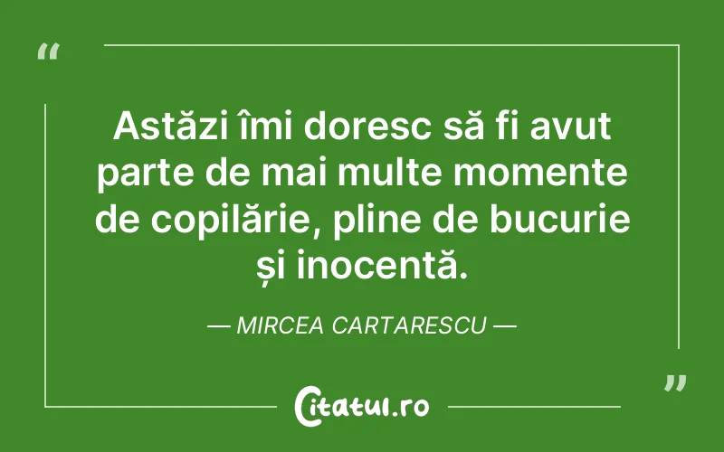 Astăzi îmi doresc să fi avut parte de mai multe momente de copilărie, pline de bucurie și inocență. Mircea Cartarescu