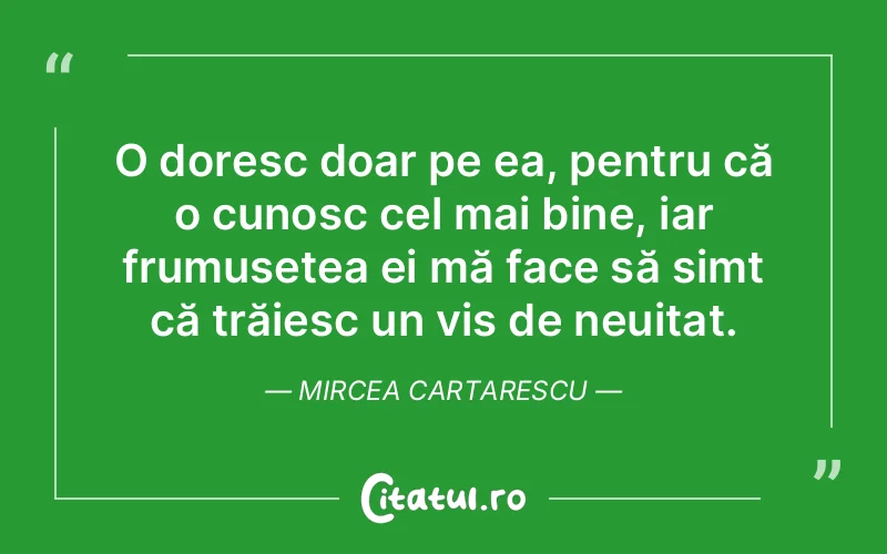 O doresc doar pe ea, pentru că o cunosc cel mai bine, iar frumusețea ei mă face să simt că trăiesc un vis de neuitat. Mircea Cartarescu