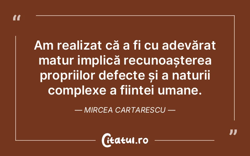 Am realizat că a fi cu adevărat matur implică recunoașterea propriilor defecte și a naturii complexe a ființei umane. Mircea Cartarescu