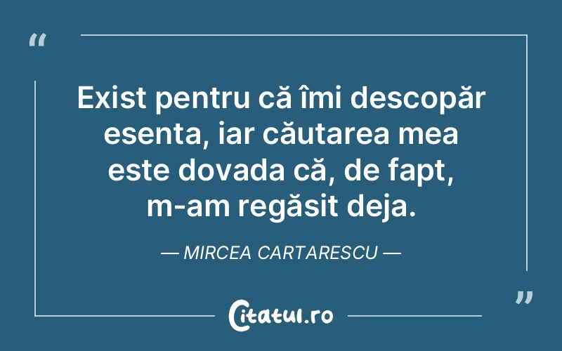 Exist pentru că îmi descopăr esența, iar căutarea mea este dovada că, de fapt, m-am regăsit deja. Mircea Cartarescu