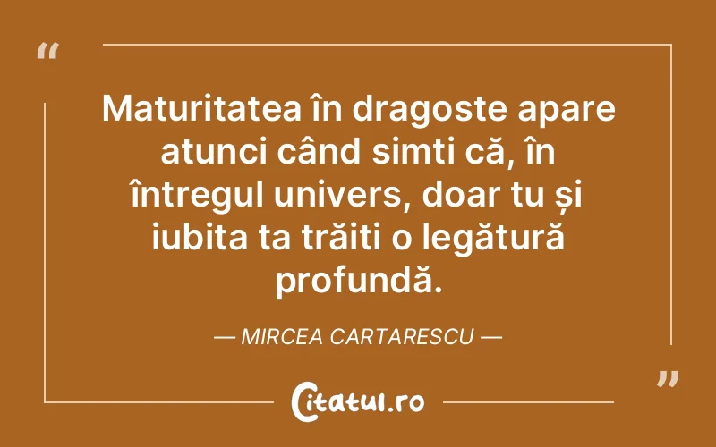 Maturitatea în dragoste apare atunci când simți că, în întregul univers, doar tu și iubita ta trăiți o legătură profundă. Mircea Cartarescu