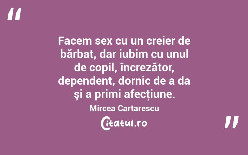 Facem sex cu un creier de bărbat, dar iubim cu unul de copil, încrezător, dependent, dornic de a da şi a primi afecţiune. Mircea Cartarescu
