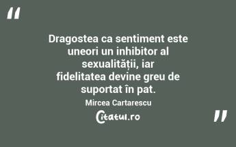  Dragostea ca sentiment este uneori un inhibitor al sexualităţii, iar fidelitatea devine greu de suportat în pat. Mircea Cartarescu...