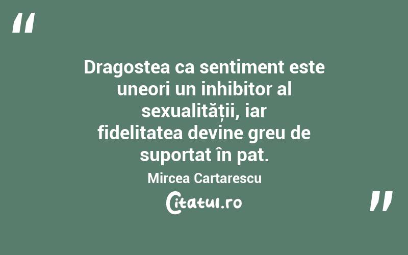  Dragostea ca sentiment este uneori un inhibitor al sexualităţii, iar fidelitatea devine greu de suportat în pat. Mircea Cartarescu
