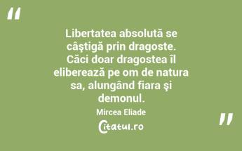  Libertatea absolută se câştigă prin dragoste. Căci doar dragostea îl eliberează pe om de natura sa, alungând fiara şi demonul. Mircea Eliade...