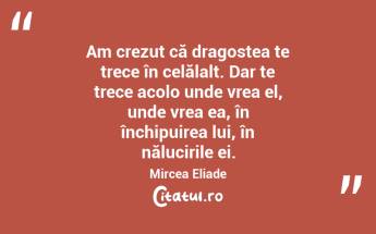 Am crezut că dragostea te trece în celălalt. Dar te trece acolo unde vrea el, unde vrea ea, în închipuirea lui, în nălucirile ei. Mircea Eliade...
