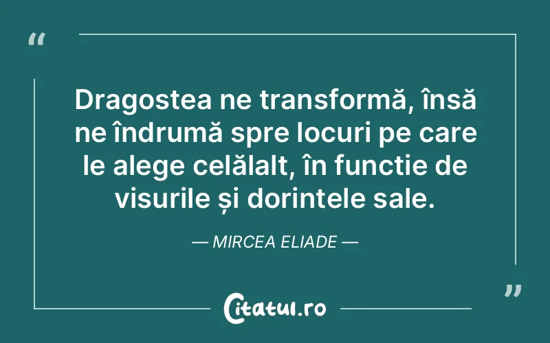 Dragostea ne transformă, însă ne îndrumă spre locuri pe care le alege celălalt, în funcție de visurile și dorințele sale. Mircea Eliade