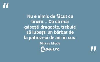 Nu e nimic de făcut cu tinerii... Ca să mai găseşti dragoste, trebuie să iubeşti un bărbat de la patruzeci de ani în sus. Mircea Eliade...