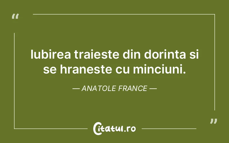 Iubirea traieste din dorinta si se hraneste cu minciuni. Anatole France