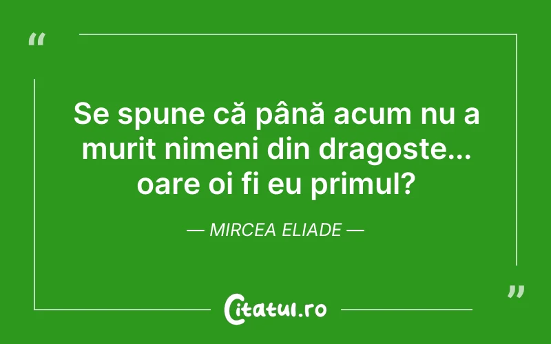 Se spune că până acum nu a murit nimeni din dragoste... oare oi fi eu primul? Mircea Eliade