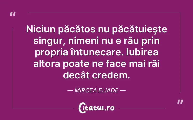 Niciun păcătos nu păcătuieşte singur, nimeni nu e rău prin propria întunecare. Iubirea altora poate ne face mai răi decât credem. Mircea Eliade
