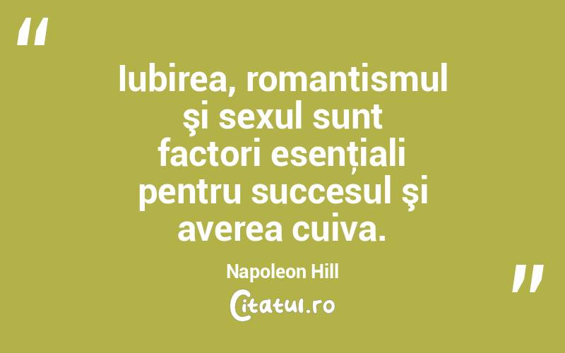 Iubirea, romantismul şi sexul sunt factori esenţiali pentru succesul şi averea cuiva. Napoleon Hill
