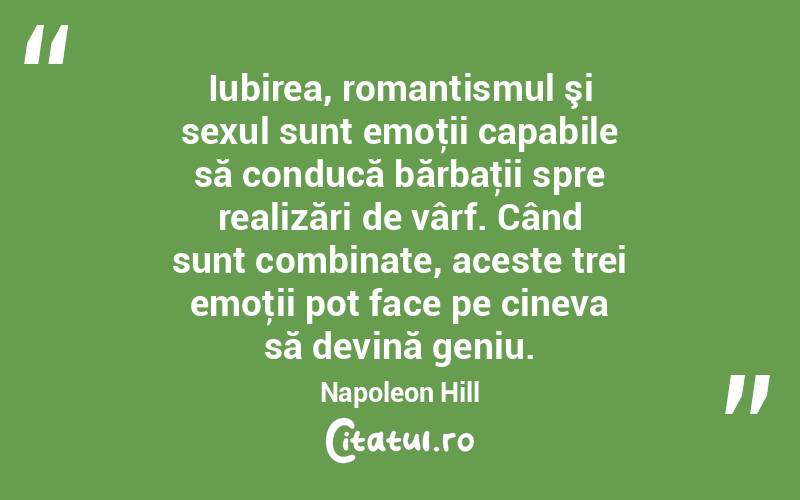 Iubirea, romantismul şi sexul sunt emoţii capabile să conducă bărbaţii spre realizări de vârf. Când sunt combinate, aceste trei emoţii pot face pe cineva să devină geniu. Napoleon Hill
