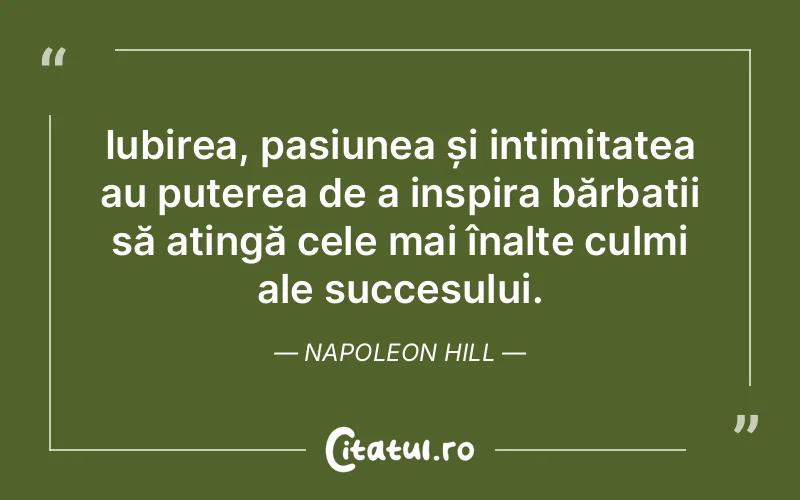 Iubirea, pasiunea și intimitatea au puterea de a inspira bărbații să atingă cele mai înalte culmi ale succesului. Napoleon Hill