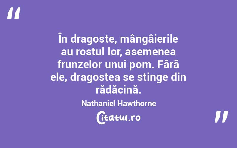 În dragoste, mângâierile au rostul lor, asemenea frunzelor unui pom. Fără ele, dragostea se stinge din rădăcină. Nathaniel Hawthorne
