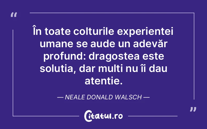 În toate colțurile experienței umane se aude un adevăr profund: dragostea este soluția, dar mulți nu îi dau atenție. Neale Donald Walsch