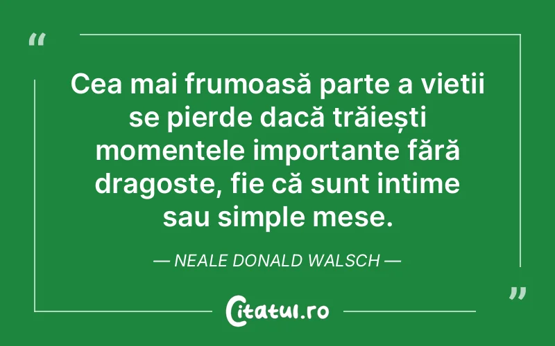 Cea mai frumoasă parte a vieții se pierde dacă trăiești momentele importante fără dragoste, fie că sunt intime sau simple mese. Neale Donald Walsch