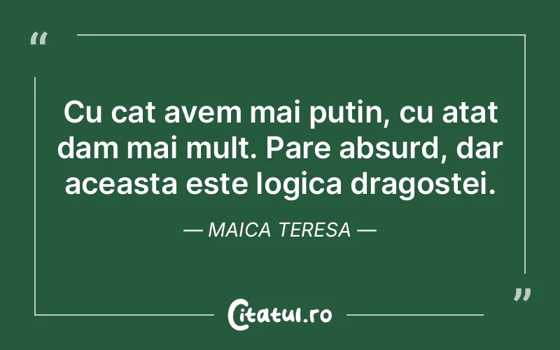 Cu cat avem mai putin, cu atat dam mai mult. Pare absurd, dar aceasta este logica dragostei. Maica Teresa