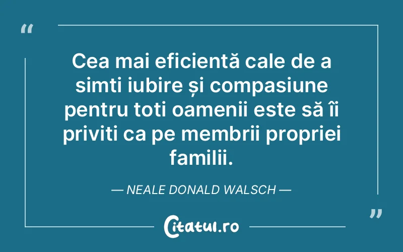 Cea mai eficientă cale de a simți iubire și compasiune pentru toți oamenii este să îi priviți ca pe membrii propriei familii. Neale Donald Walsch