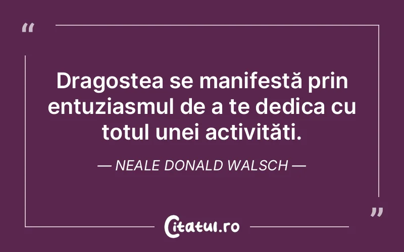 Dragostea se manifestă prin entuziasmul de a te dedica cu totul unei activități. Neale Donald Walsch