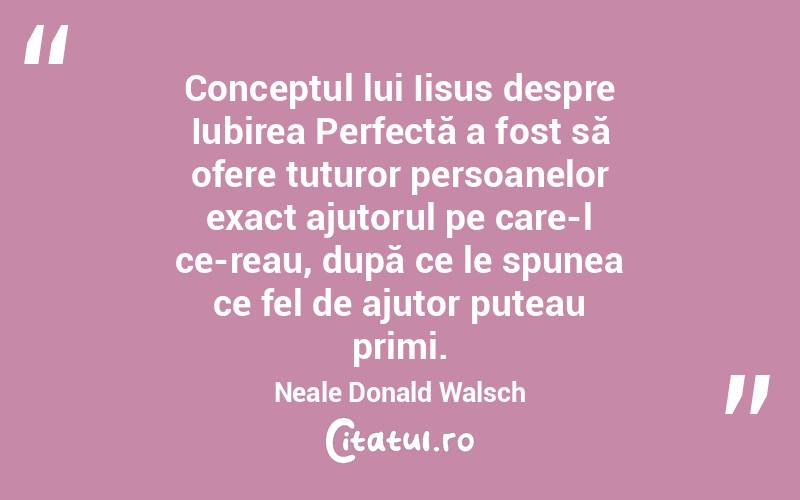 Conceptul lui Iisus despre Iubirea Perfectă a fost să ofere tuturor persoanelor exact ajutorul pe care-l ce­reau, după ce le spunea ce fel de ajutor puteau primi. Neale Donald Walsch
