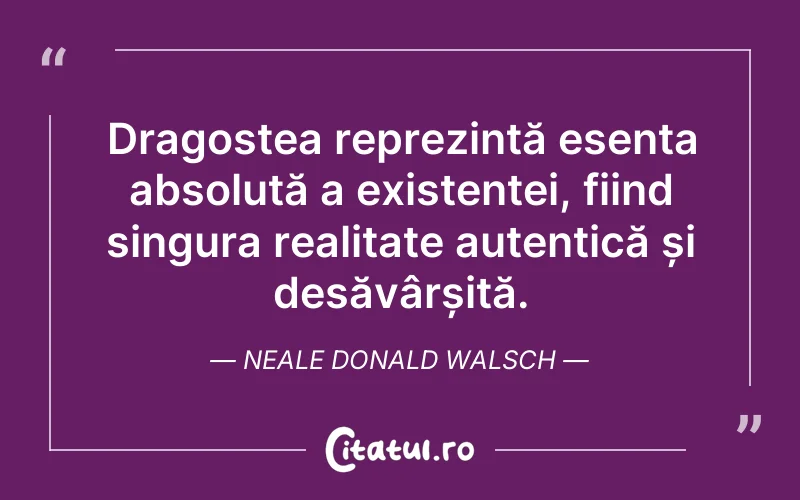 Dragostea reprezintă esența absolută a existenței, fiind singura realitate autentică și desăvârșită. Neale Donald Walsch