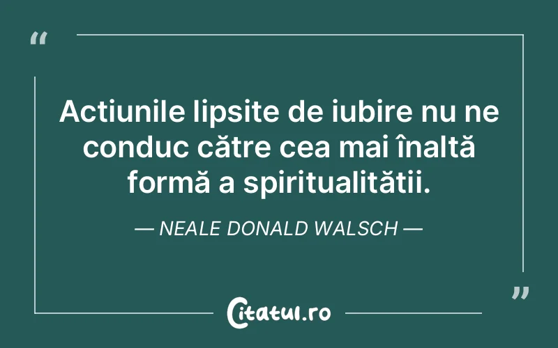 Acțiunile lipsite de iubire nu ne conduc către cea mai înaltă formă a spiritualității. Neale Donald Walsch