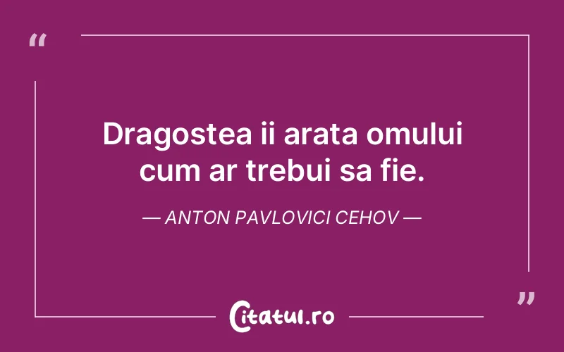Dragostea ii arata omului cum ar trebui sa fie. Anton Pavlovici Cehov