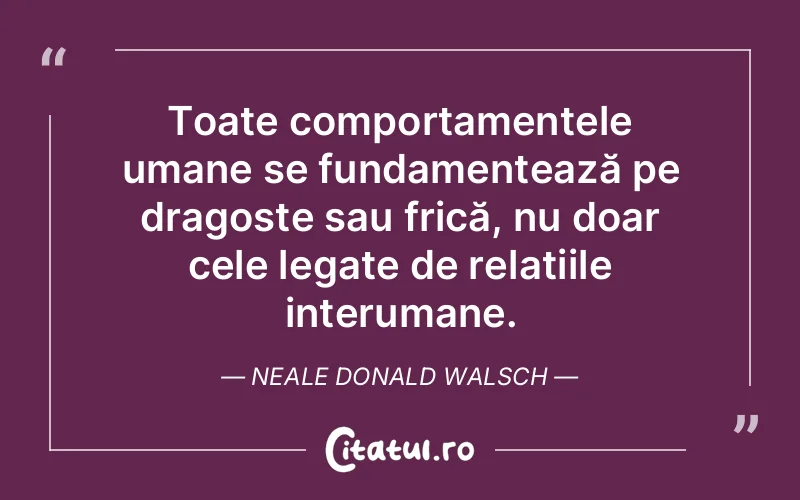 Toate comportamentele umane se fundamentează pe dragoste sau frică, nu doar cele legate de relațiile interumane. Neale Donald Walsch