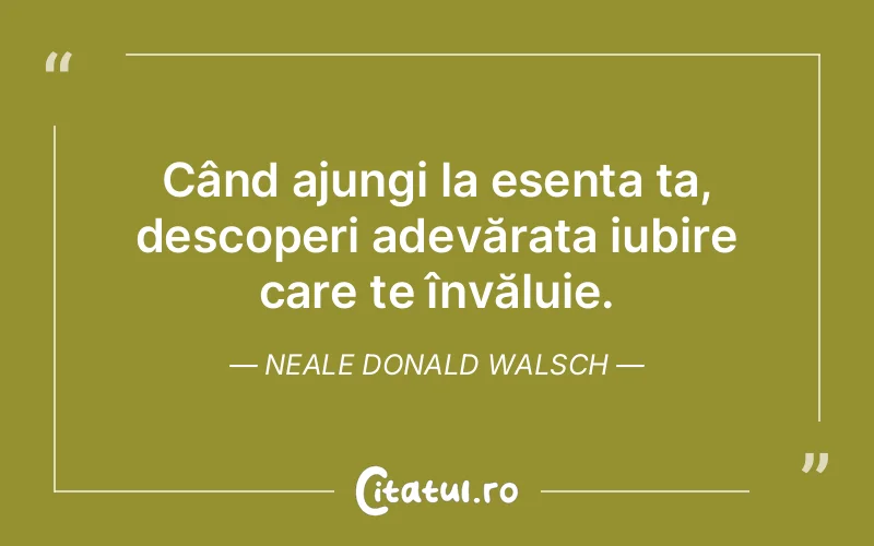 Când ajungi la esența ta, descoperi adevărata iubire care te învăluie. Neale Donald Walsch
