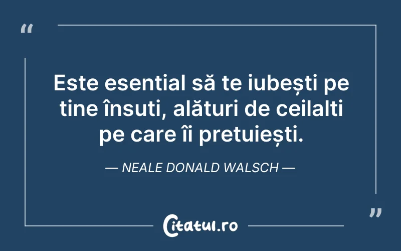 Este esențial să te iubești pe tine însuți, alături de ceilalți pe care îi prețuiești. Neale Donald Walsch
